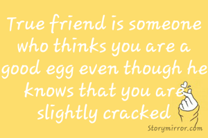 True friend is someone who thinks you are a good egg even though he knows that you are slightly cracked