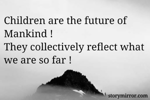 Children are the future of Mankind ! 
They collectively reflect what we are so far ! 