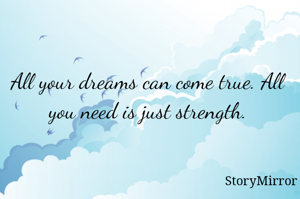 All your dreams can come true. All you need is just strength.