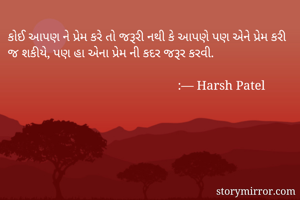 કોઈ આપણ ને પ્રેમ કરે તો જરૂરી નથી કે આપણે પણ એને પ્રેમ કરી જ શકીયે, પણ હા એના પ્રેમ ની કદર જરૂર કરવી.

                                                     :— Harsh Patel 