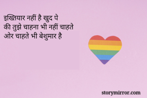 इख्तियार नहीं है खुद पे  
की तुझे चाहना भी नहीं चाहते 
ओर चाहते भी बेशुमार है 
