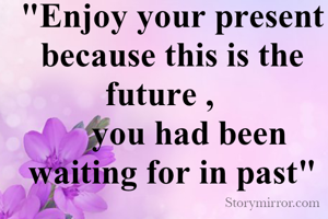 "Enjoy your present because this is the                                                     future ,   
    you had been waiting for in past"