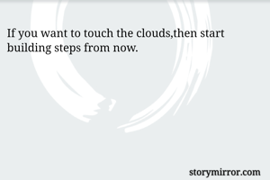 If you want to touch the clouds,then start building steps from now.