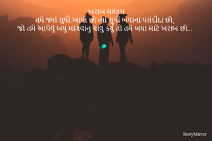 ખરાબ માણસ
તમે જ્યાં સુધી આપો છો ત્યાં સુધી બધાના પસંદીદા છો,
જો તમે આપેલું બધુ માંગવાનુ ચાલુ કર્યું તો તમે બધા માટે ખરાબ છો...