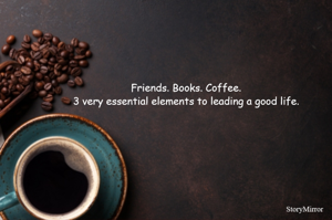 Friends. Books. Coffee.
3 very essential elements to leading a good life.