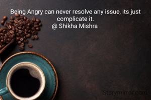 Being Angry can never resolve any issue, its just complicate it.
@ Shikha Mishra 