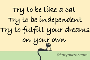 Try to be like a cat 
Try to be independent
Try to fulfill your dreams on your own 