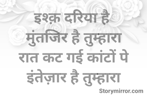 इश्क़ दरिया है 
मुंतजिर है तुम्हारा
रात कट गई कांटों पे
इंतेज़ार है तुम्हारा

Rukhsar Parveen