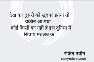 
      देख कर दुसरो को खुदपर इतना तो
                  यकीन आ गया
       कोई किसी का नही है इस दुनिया में
                 सिवाय मतलब के
                                      

                                                संकेत नवीन
