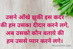 उसने आँखे झुकी इस कदर
की हम उसका दीदार करने लगे,
अब उसको कौन बताये की
हम उससे प्यार करने लगे।