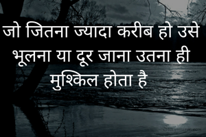 जो जितना ज्यादा करीब हो उसे भूलना या दूर जाना उतना ही मुश्किल होता है 
