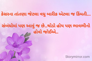 કેસરના તાંતણા જેટલા વધુ બારીક એટલા જ કિંમતી...

સંબંધોમાં પણ આવું જ છે..થોડો હોય પણ ભાવભીનો હોવો જોઈએ..
