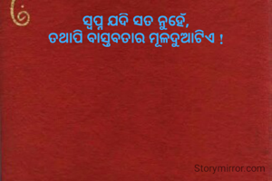 ସ୍ୱପ୍ନ ଯଦି ସତ ନୁହେଁ,
ତଥାପି ବାସ୍ତବତାର ମୂଳଦୁଆଟିଏ !