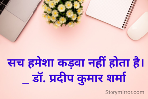 सच हमेशा कड़वा नहीं होता है।
_ डॉ. प्रदीप कुमार शर्मा 