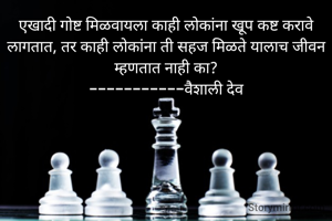 एखादी गोष्ट मिळवायला काही लोकांना खूप कष्ट करावे लागतात, तर काही लोकांना ती सहज मिळते यालाच जीवन म्हणतात नाही का?
-----------वैशाली देव

