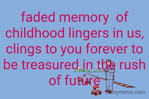 faded memory  of childhood lingers in us, clings to you forever to be treasured in the rush of future