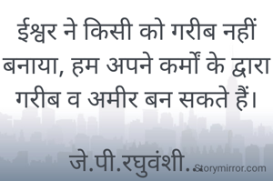 ईश्वर ने किसी को गरीब नहीं बनाया, हम अपने कर्मों के द्वारा गरीब व अमीर बन सकते हैं।

जे.पी.रघुवंशी...