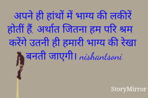 अपने ही हांथों में भाग्य की लकीरें होतीं हैं, अर्थात जितना हम परि श्रम करेंगे उतनी ही हमारी भाग्य की रेखा बनती जाएगी।

