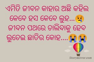 ଏମିତି ଜୀବନ କାହାର ଅଛି କହିଲ
କେବେ ହସ କେବେ ଲୁହ...😢
ଜୀବନ ପଥରେ ଚାଲିବାକୁ ହେବ
ଲୁଚେଇ ଛାତିର କୋହ....😭😭
