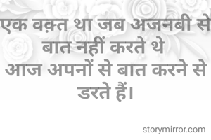 एक वक़्त था जब अजनबी से बात नहीं करते थे 
आज अपनों से बात करने से डरते हैं।
