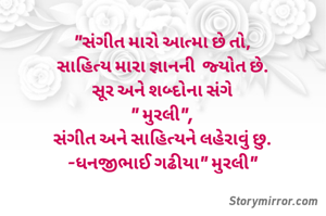 "સંગીત મારો આત્મા છે તો,
સાહિત્ય મારા જ્ઞાનની  જ્યોત છે.
સૂર અને શબ્દોના સંગે
" મુરલી",
સંગીત અને સાહિત્યને લહેરાવું છુ.
-ધનજીભાઈ ગઢીયા" મુરલી"