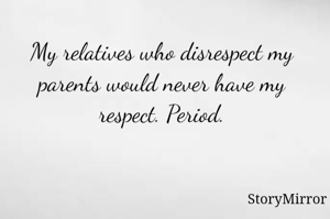 My relatives who disrespect my parents would never have my respect. Period.
