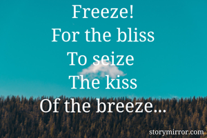 Freeze!
For the bliss
To seize 
The kiss
Of the breeze...