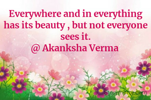 Everywhere and in everything has its beauty , but not everyone sees it.
@ Akanksha Verma 