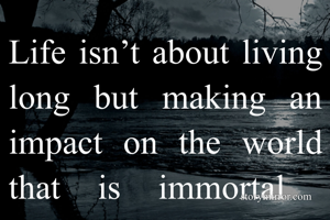 Life isn’t about living long but making an impact on the world that is immortal 
