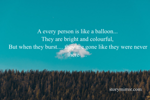 A every person is like a balloon...
They are bright and colourful,
But when they burst.... they are gone like they were never there ....