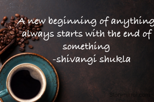 A new beginning of anything always starts with the end of something
    -shivangi shukla