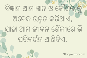 ବିଜ୍ଞାନ ଆମ ଜ୍ଞାନ ଓ କୌଶଳ କୁ ଅନେକ ଉନ୍ନତ କରିଥାଏ, 
ଯାହା ଆମ ଜୀବନ ଶୈଳୀରେ ଭି ପରିବର୍ତ୍ତନ ଆଣିଦିଏ. 