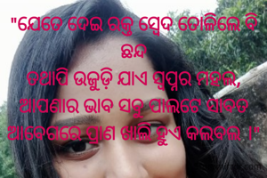 "ଯେତେ ଦେଇ ରକ୍ତ ସ୍ବେଦ ତୋଳିଲେ ବି ଛନ୍ଦ
ତଥାପି ଉଜୁଡ଼ି ଯାଏ ସ୍ବପ୍ନର ମହଲ,
ଆପଣାର ଭାବ ସବୁ ପାଲଟେ ସାବତ
ଆବେଗରେ ପ୍ରାଣ ଖାଲି ହୁଏ କଲବଲ ।"