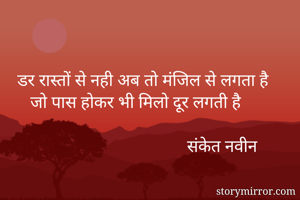 डर रास्तों से नही अब तो मंजिल से लगता है
   जो पास होकर भी मिलो दूर लगती है

                                       संकेत नवीन


