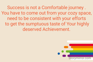 Success is not a Comfortable journey .
You have to come out from your cozy space,
need to be consistent with your efforts
 to get the sumptuous taste of Your highly deserved Achievement.
