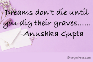 Dreams don't die until you dig their graves......
     -Anushka Gupta