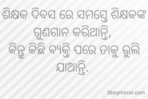 ଶିକ୍ଷକ ଦିବସ ରେ ସମସ୍ତେ ଶିକ୍ଷକଙ୍କ ଗୁଣଗାନ କରିଥାନ୍ତି, 
କିନ୍ତୁ କିଛି ବ୍ୟକ୍ତି ପରେ ତାକୁ ଭୁଲି ଯାଆନ୍ତି. 