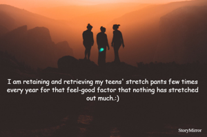 I am retaining and retrieving my teens' stretch pants few times every year for that feel-good factor that nothing has stretched out much.:)