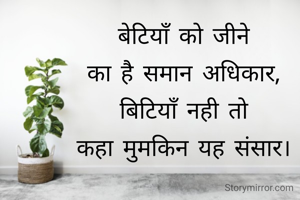 बेटियाँ को जीने 
का है समान अधिकार, 
बिटियाँ नही तो 
कहा मुमकिन यह संसार। 