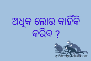 ଅଧିକ ଲୋଭ କାହିଁକି କରିବ ?