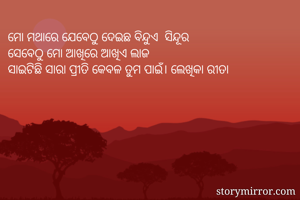 ମୋ ମଥାରେ ଯେବେଠୁ ଦେଇଛ ବିନ୍ଦୁଏ  ସିନ୍ଦୂର
ସେବେଠୁ ମୋ ଆଖିରେ ଆଖିଏ ଲାଜ
ସାଇଟିଛି ସାରା ପ୍ରୀତି କେବଳ ତୁମ ପାଇଁ। ଲେଖିକା ରୀତା