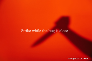 Strike while the bug is close