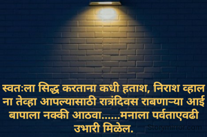 स्वतःला सिद्ध करताना कधी हताश, निराश व्हाल ना तेव्हा आपल्यासाठी रात्रंदिवस राबणाऱ्या आई बापाला नक्की आठवा......मनाला पर्वताएवढी उभारी मिळेल.