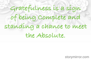 Gratefulness is a sign of being Complete and standing a chance to meet the Absolute.