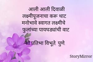आली आली दिवाळी
लक्ष्मीपूजनाचा करू थाट
मनोभावे स्वागत लक्ष्मीचे
फुलांच्या पायघड्यांची वाट

सौ.प्रतिभा विभूते, पुणे.
 