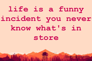 life is a funny incident you never know what's in store