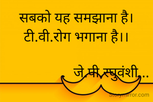 सबको यह समझाना है।
टी.वी.रोग भगाना है।।

                    जे.पी.रघुवंशी...