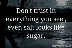 Don't trust in everything you see , even salt looks like sugar.