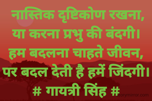  नास्तिक दृष्टिकोण रखना,
या करना प्रभु की बंदगी।
हम बदलना चाहते जीवन,
पर बदल देती है हमें जिंदगी।
# गायत्री सिंह #