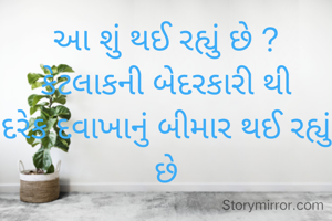 આ શું થઈ રહ્યું છે ?
કેટલાકની બેદરકારી થી
દરેક દવાખાનું બીમાર થઈ રહ્યું છે

